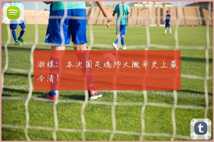 浙媒：本次国足选帅大概率史上最冷清！
