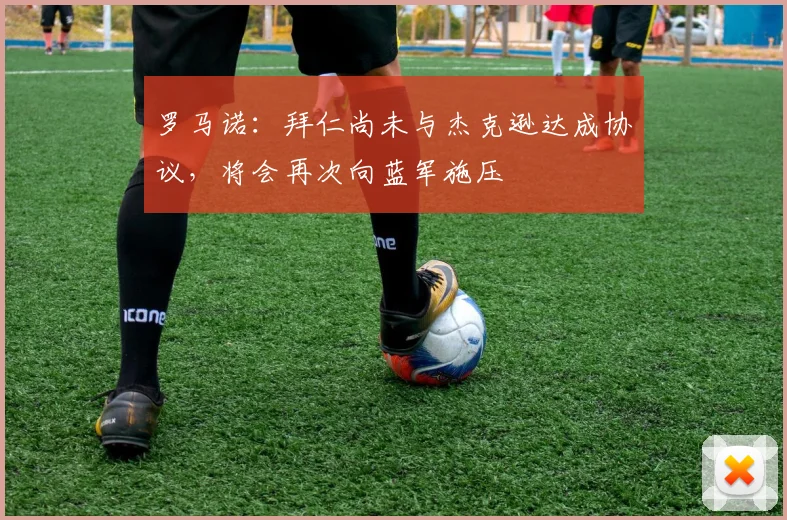 罗马诺：拜仁尚未与杰克逊达成协议，将会再次向蓝军施压