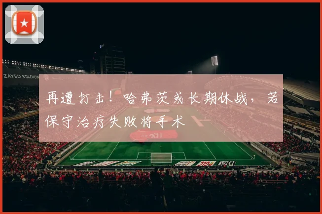 再遭打击！哈弗茨或长期休战，若保守治疗失败将手术